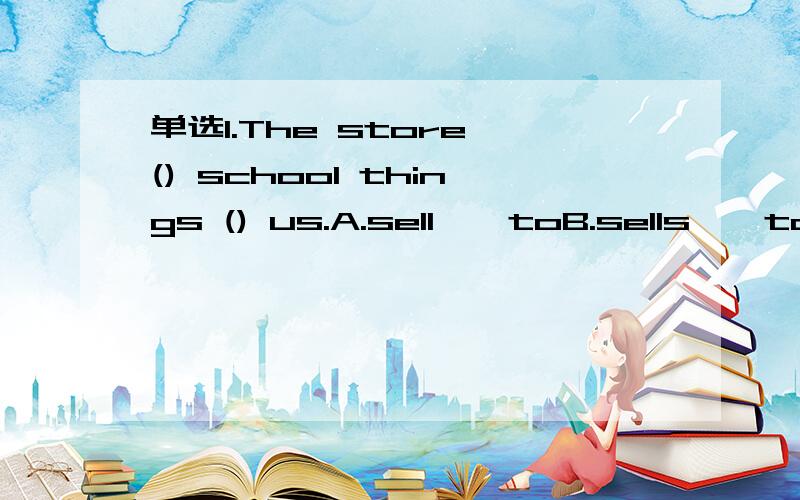 单选1.The store () school things () us.A.sell……toB.sells……toCb