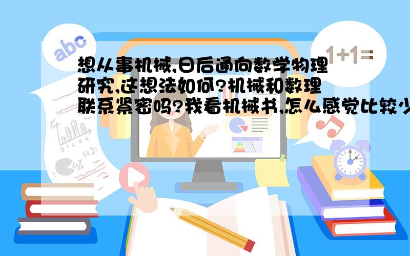 想从事机械,日后通向数学物理研究,这想法如何?机械和数理联系紧密吗?我看机械书,怎么感觉比较少提数理的内容,