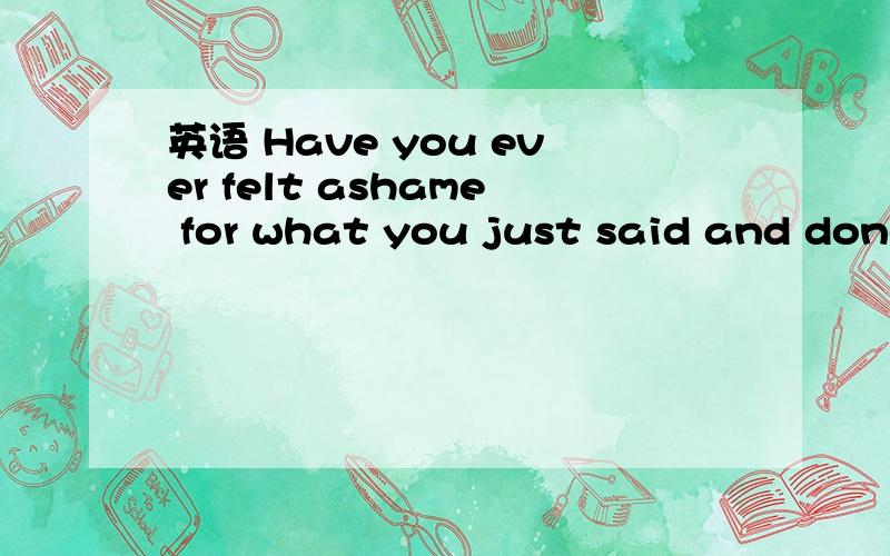 英语 Have you ever felt ashame for what you just said and done