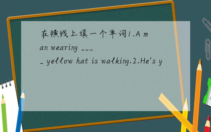 在横线上填一个单词1.A man wearing ____ yellow hat is walking.2.He's y