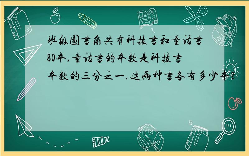 班级图书角共有科技书和童话书80本,童话书的本数是科技书本数的三分之一.这两种书各有多少本?