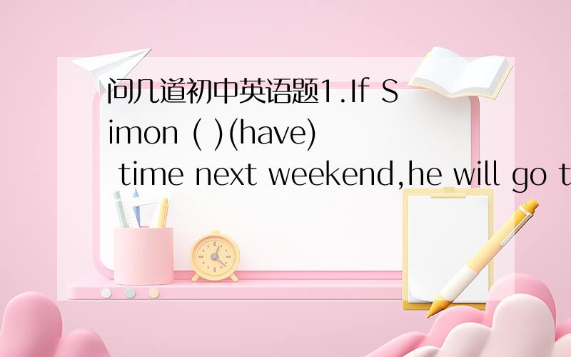 问几道初中英语题1.If Simon ( )(have) time next weekend,he will go to