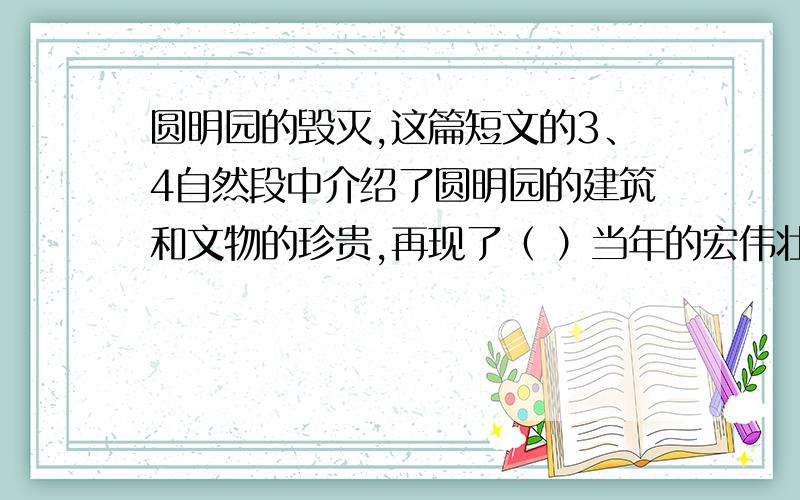 圆明园的毁灭,这篇短文的3、4自然段中介绍了圆明园的建筑和文物的珍贵,再现了（ ）当年的宏伟壮观.