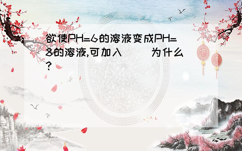 欲使PH=6的溶液变成PH=8的溶液,可加入( )为什么?