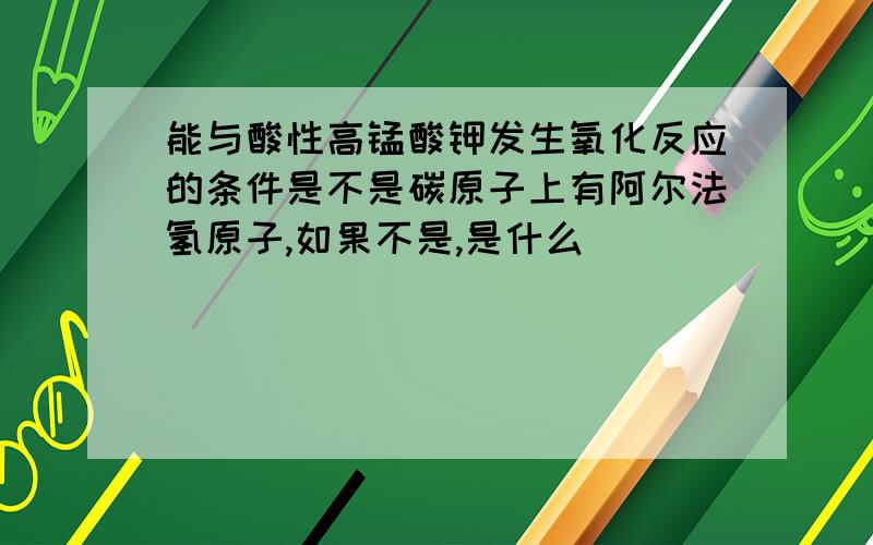 能与酸性高锰酸钾发生氧化反应的条件是不是碳原子上有阿尔法氢原子,如果不是,是什么