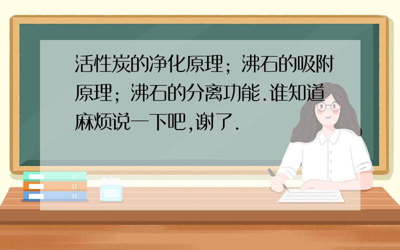 活性炭的净化原理；沸石的吸附原理；沸石的分离功能.谁知道麻烦说一下吧,谢了.