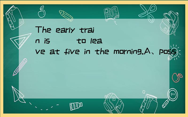 The early train is __ to leave at five in the morning.A、poss