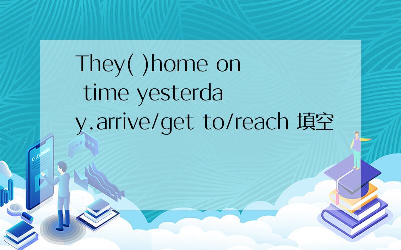 They( )home on time yesterday.arrive/get to/reach 填空