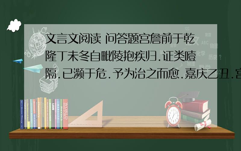 文言文阅读 问答题宫詹前于乾隆丁未冬自毗陵抱疾归.证类噎隔.已濒于危.予为治之而愈.嘉庆乙丑.宫詹视学中州⑴.病发.召诊