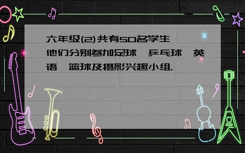 六年级(2)共有50名学生,他们分别参加足球,乒乓球,英语,篮球及摄影兴趣小组.