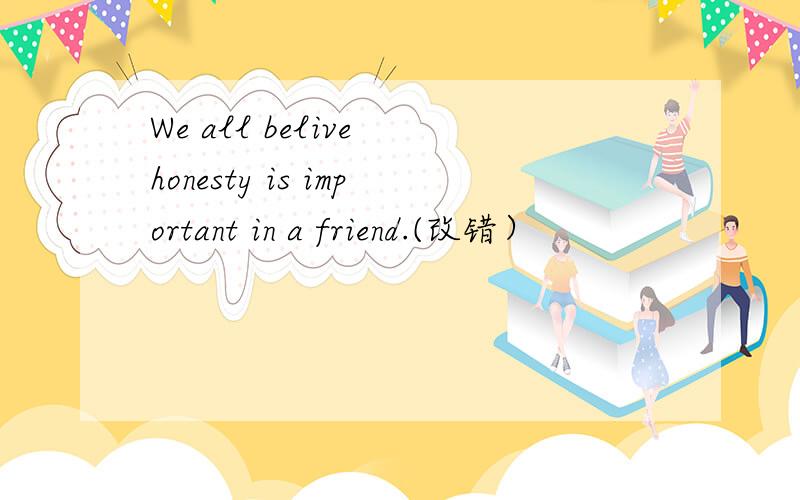 We all belive honesty is important in a friend.(改错）