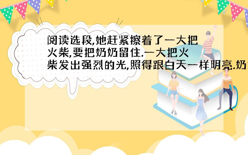 阅读选段,她赶紧擦着了一大把火柴,要把奶奶留住.一大把火柴发出强烈的光,照得跟白天一样明亮.奶奶从来没有像现在这样高大,