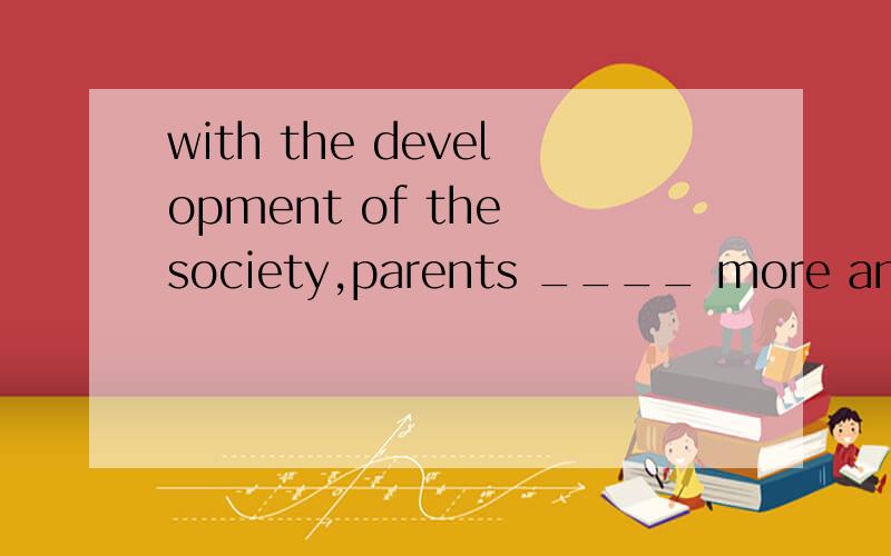 with the development of the society,parents ____ more and mo