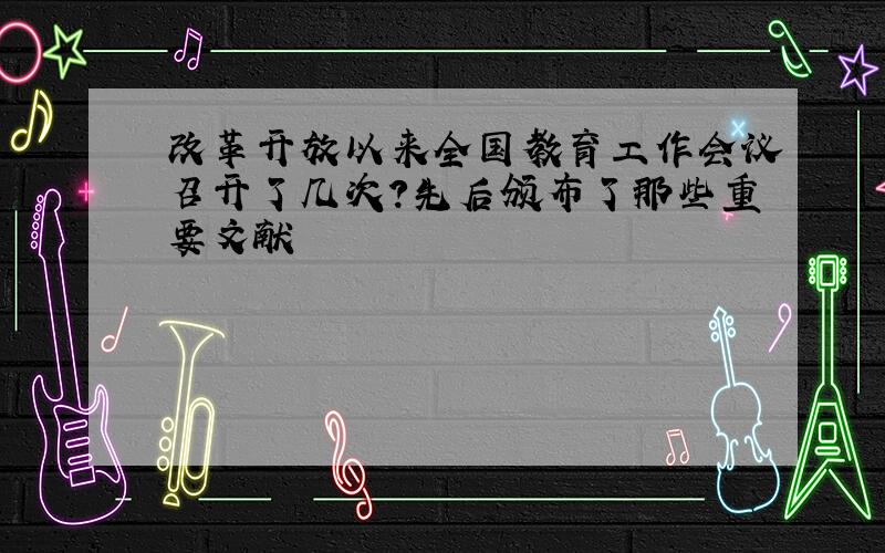 改革开放以来全国教育工作会议召开了几次?先后颁布了那些重要文献