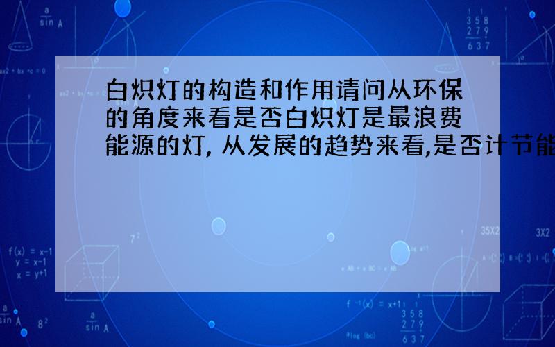 白炽灯的构造和作用请问从环保的角度来看是否白炽灯是最浪费能源的灯, 从发展的趋势来看,是否计节能灯将会成为今后发展的主流