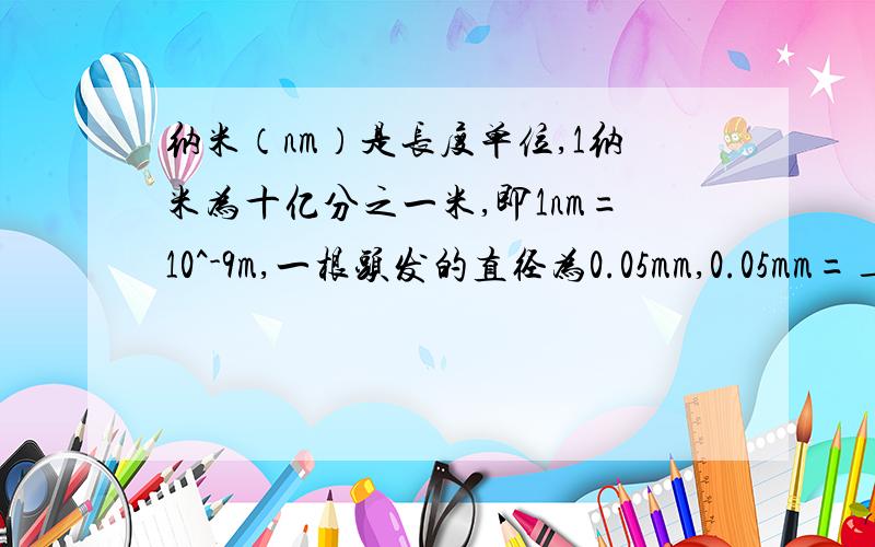 纳米（nm）是长度单位,1纳米为十亿分之一米,即1nm=10^-9m,一根头发的直径为0.05mm,0.05mm=___