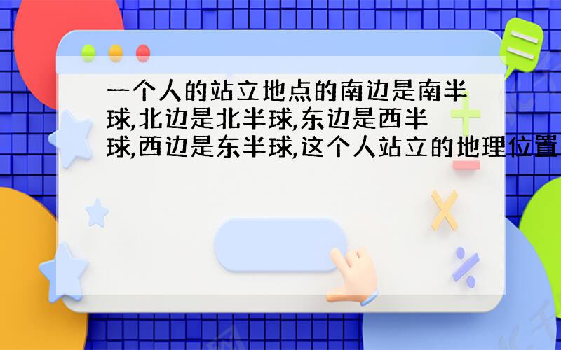 一个人的站立地点的南边是南半球,北边是北半球,东边是西半球,西边是东半球,这个人站立的地理位置是