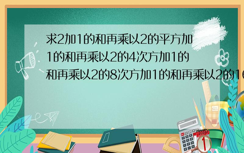 求2加1的和再乘以2的平方加1的和再乘以2的4次方加1的和再乘以2的8次方加1的和再乘以2的16次方加1 的和