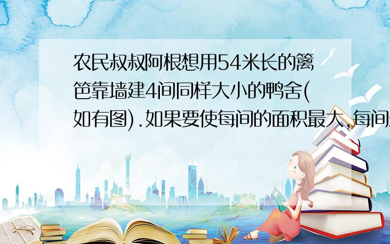 农民叔叔阿根想用54米长的篱笆靠墙建4间同样大小的鸭舍(如有图).如果要使每间的面积最大,每间最大的面积