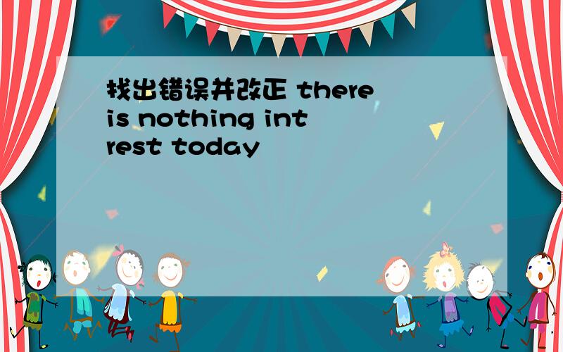 找出错误并改正 there is nothing intrest today