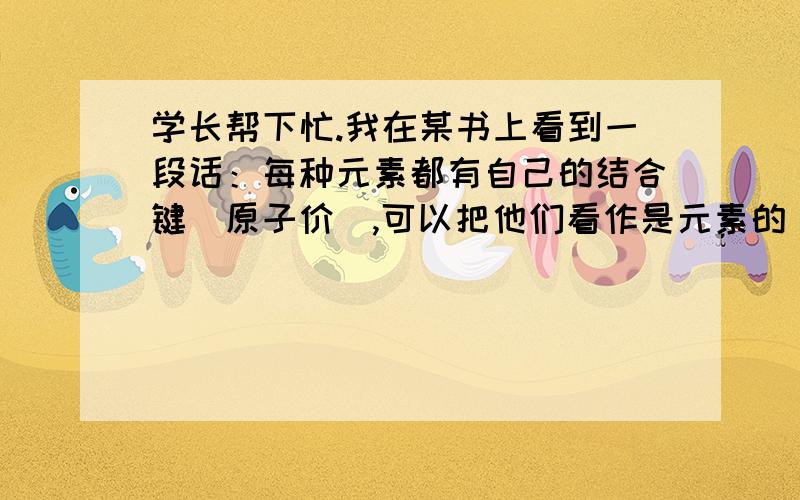 学长帮下忙.我在某书上看到一段话：每种元素都有自己的结合键（原子价）,可以把他们看作是元素的“手”,元素的“手”数量是固