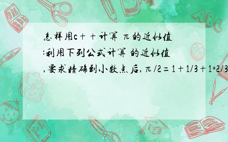 怎样用c++计算 π的近似值:利用下列公式计算 的近似值,要求精确到小数点后,π/2=1+1/3+1*2/3*5+1*2