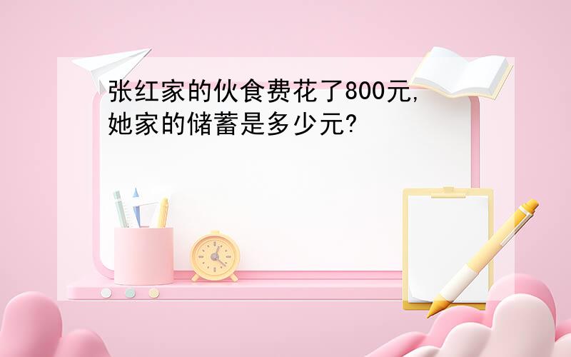 张红家的伙食费花了800元,她家的储蓄是多少元?