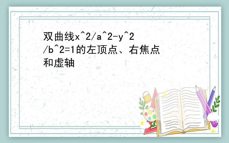 双曲线x^2/a^2-y^2/b^2=1的左顶点、右焦点和虚轴