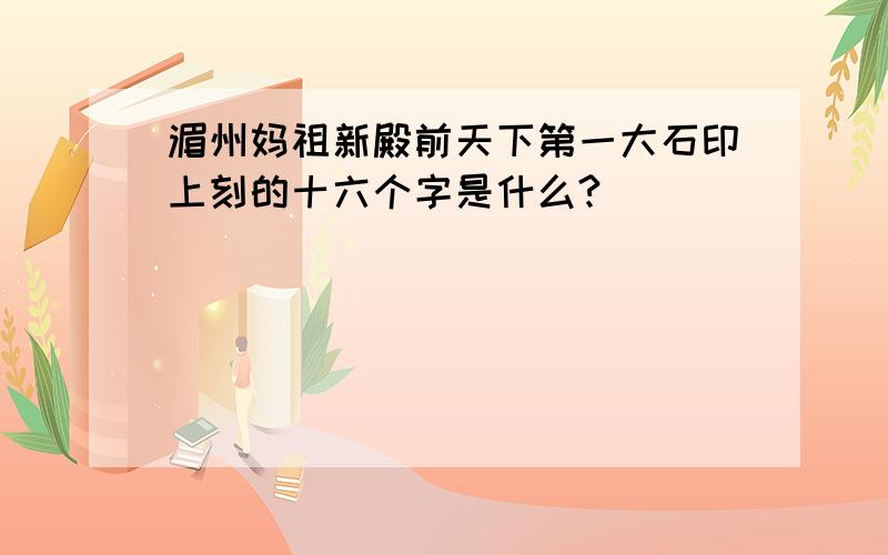 湄州妈祖新殿前天下第一大石印上刻的十六个字是什么?