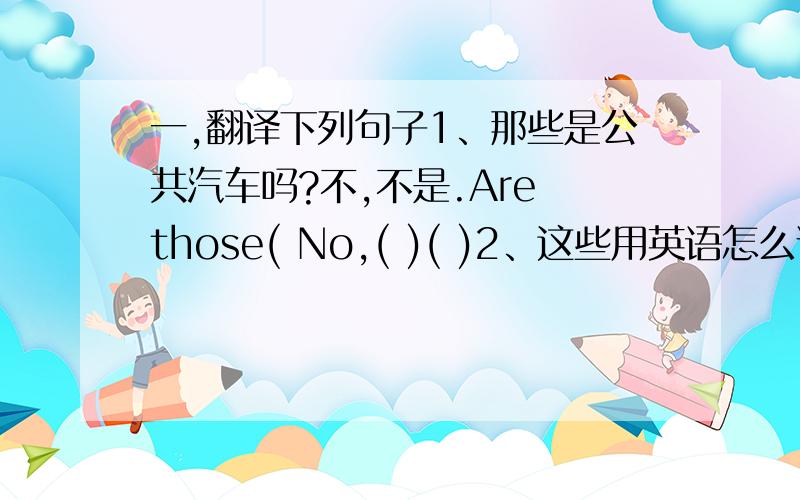 一,翻译下列句子1、那些是公共汽车吗?不,不是.Are those( No,( )( )2、这些用英语怎么说?What(