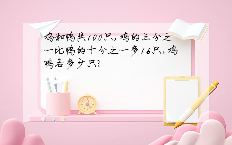 鸡和鸭共100只,鸡的三分之一比鸭的十分之一多16只,鸡鸭各多少只?