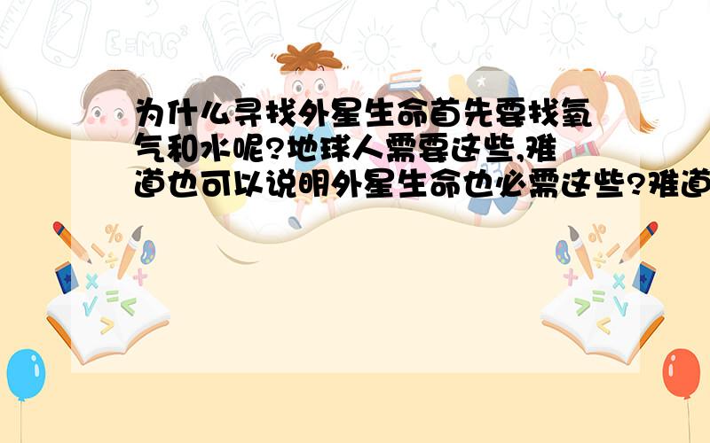 为什么寻找外星生命首先要找氧气和水呢?地球人需要这些,难道也可以说明外星生命也必需这些?难道不可能有高级智能物体不需要这