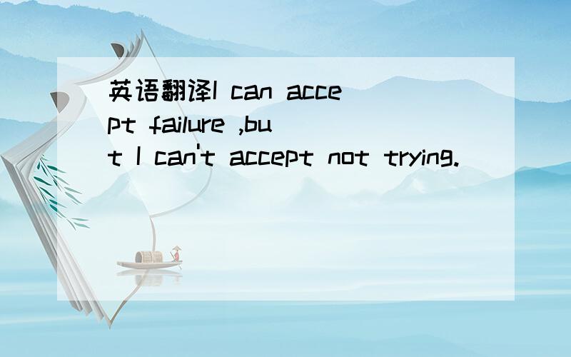 英语翻译I can accept failure ,but I can't accept not trying.