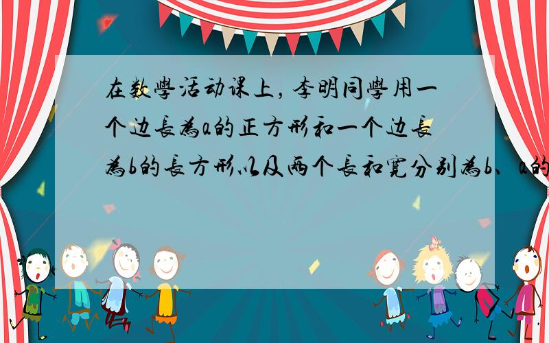 在数学活动课上，李明同学用一个边长为a的正方形和一个边长为b的长方形以及两个长和宽分别为b、a的长方形（如图所示），拼成