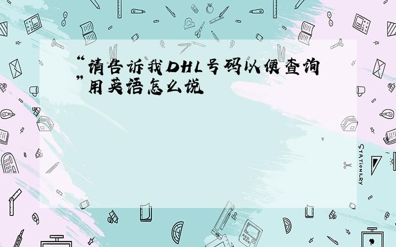 “请告诉我DHL号码以便查询”用英语怎么说