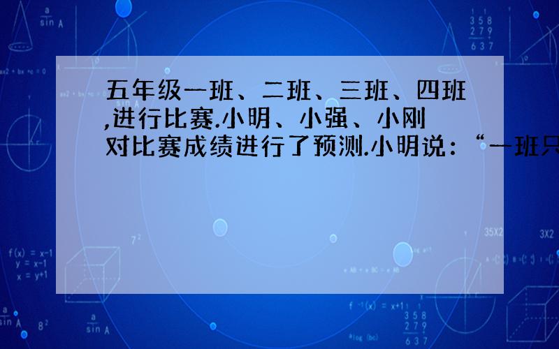 五年级一班、二班、三班、四班,进行比赛.小明、小强、小刚对比赛成绩进行了预测.小明说：“一班只能的第三,三班能夺冠.”小