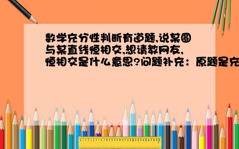 数学充分性判断有道题,说某圆与某直线恒相交,想请教网友,恒相交是什么意思?问题补充：原题是充分性判断：圆C：（X-1)~