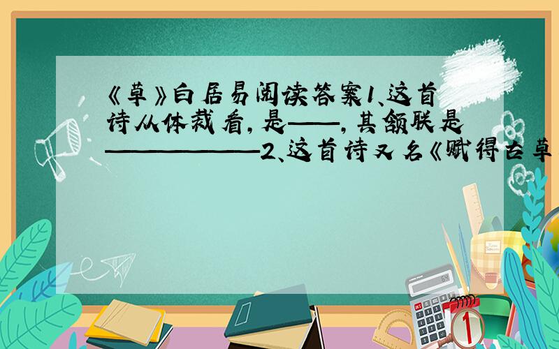 《草》白居易阅读答案1、这首诗从体裁看,是——,其颔联是——————2、这首诗又名《赋得古草原送别》,文中点明送别之意的