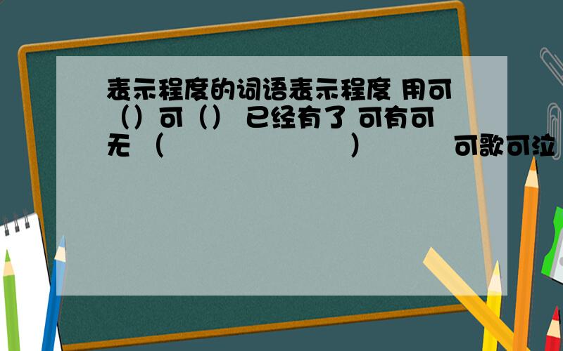 表示程度的词语表示程度 用可（）可（） 已经有了 可有可无 （　　　　　　　）　　　可歌可泣