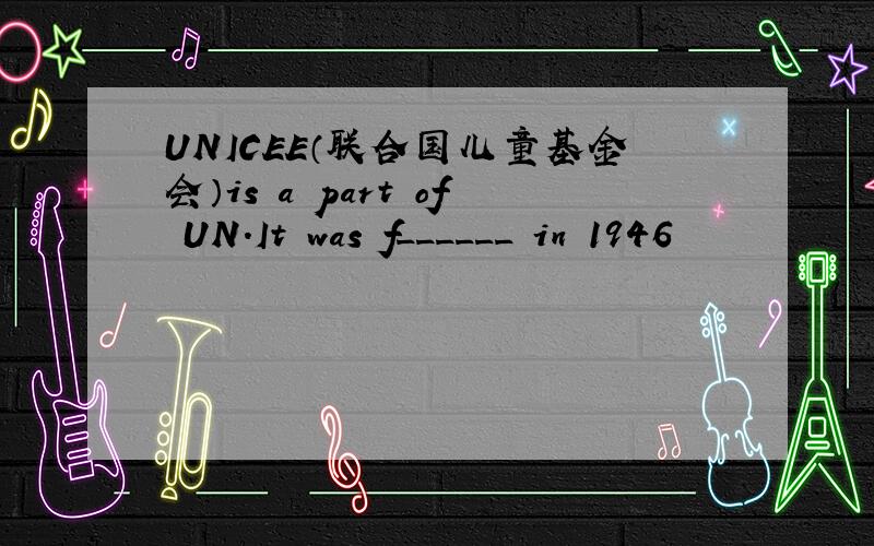 UNICEE（联合国儿童基金会）is a part of UN.It was f______ in 1946