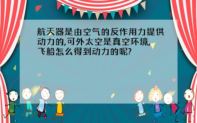 航天器是由空气的反作用力提供动力的,可外太空是真空环境,飞船怎么得到动力的呢?