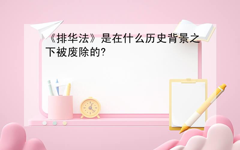 《排华法》是在什么历史背景之下被废除的?