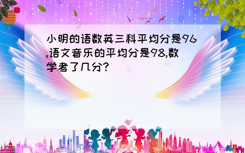 小明的语数英三科平均分是96,语文音乐的平均分是98,数学考了几分?