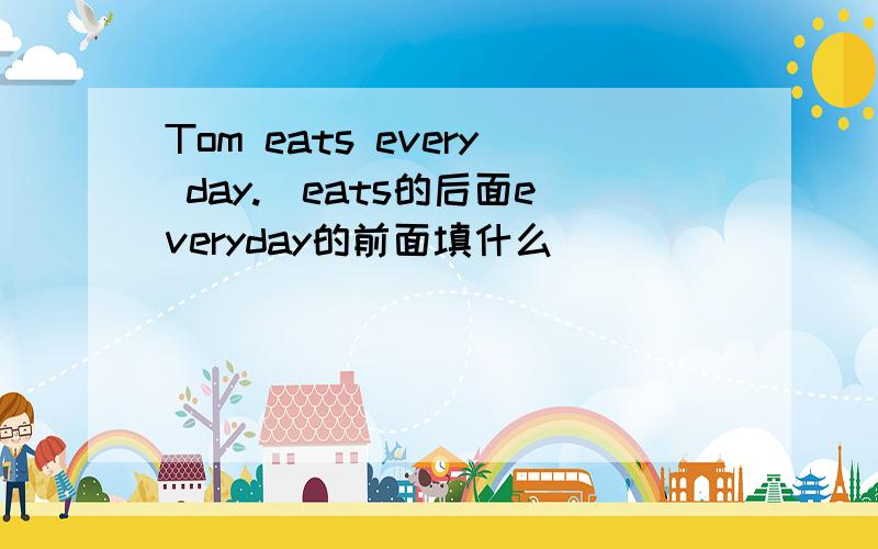 Tom eats every day.（eats的后面everyday的前面填什么