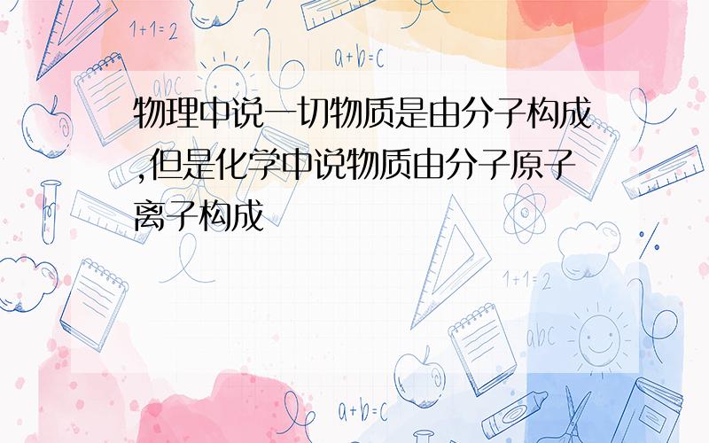 物理中说一切物质是由分子构成,但是化学中说物质由分子原子离子构成