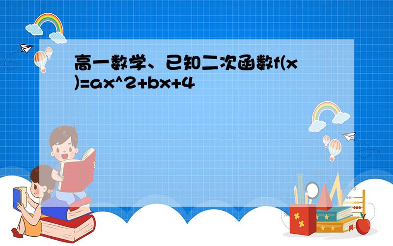 高一数学、已知二次函数f(x)=ax^2+bx+4