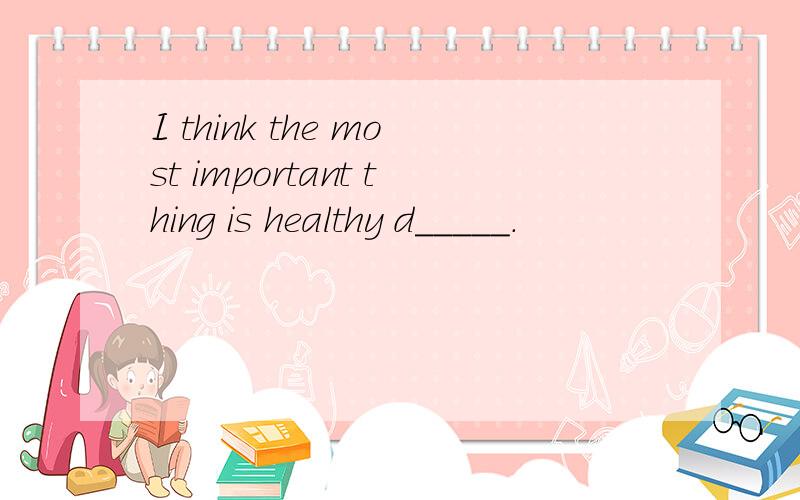 I think the most important thing is healthy d_____.