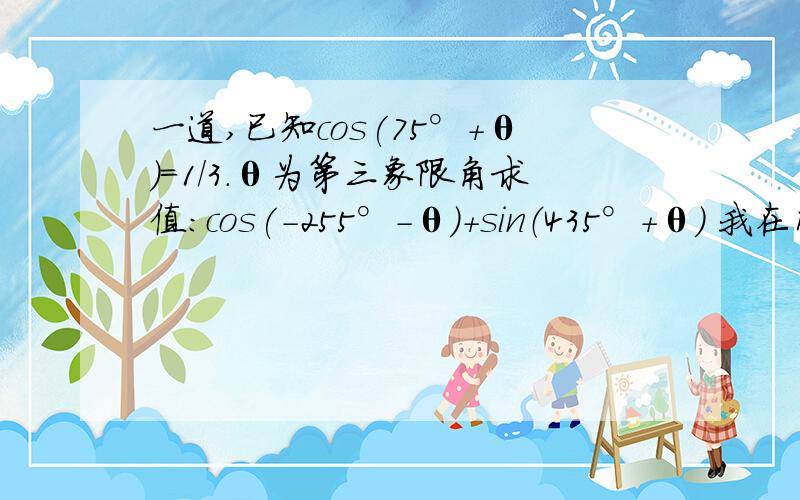 一道,已知cos(75°+θ)=1/3.θ为第三象限角求值:cos(-255°-θ）+sin（435°+θ） 我在网上查