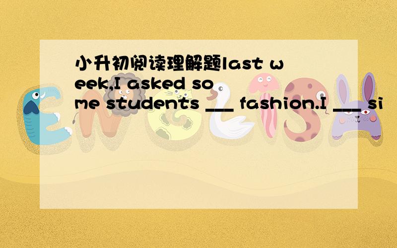 小升初阅读理解题last week,I asked some students ___ fashion.I ___ si