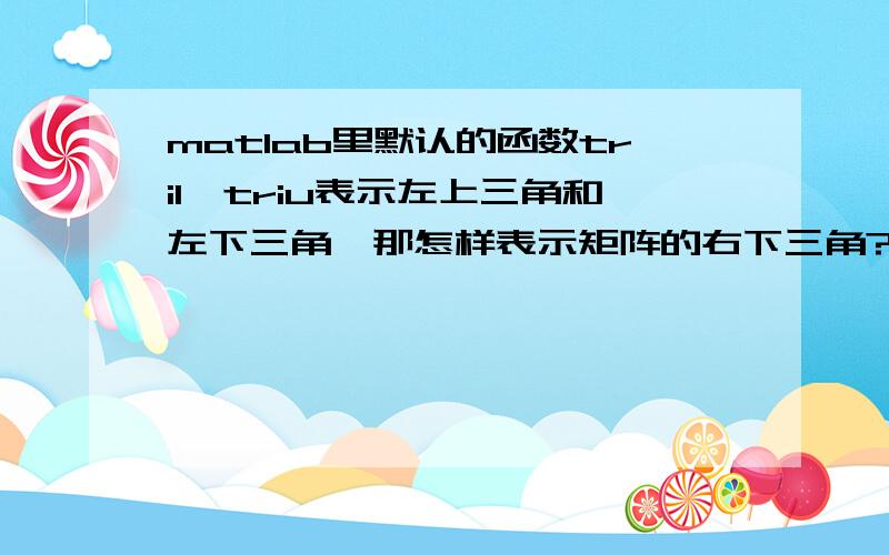 matlab里默认的函数tril、triu表示左上三角和左下三角,那怎样表示矩阵的右下三角?如何设右下三角为0